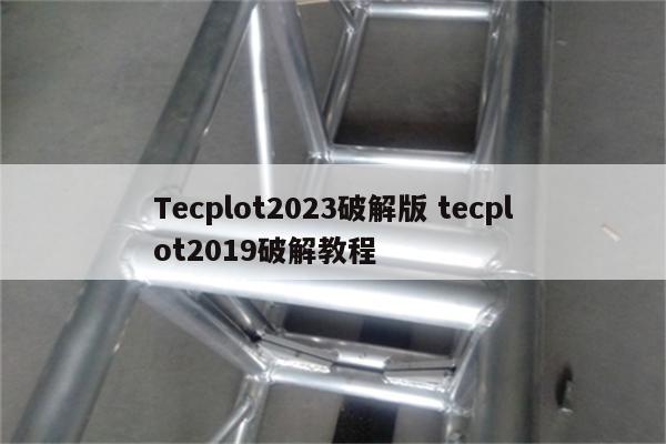 Tecplot2023破解版 tecplot2019破解教程