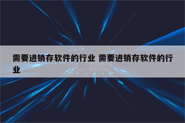 需要进销存软件的行业 需要进销存软件的行业