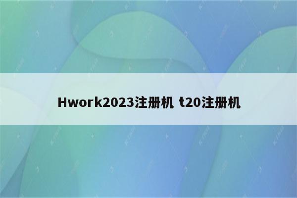 Hwork2023注册机 t20注册机