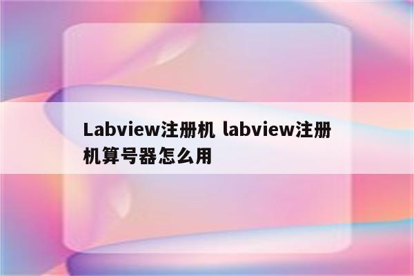 Labview注册机 labview注册机算号器怎么用