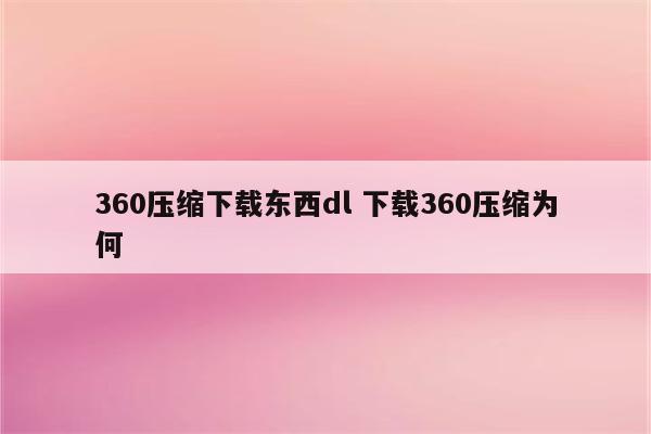 360压缩下载东西dl 下载360压缩为何