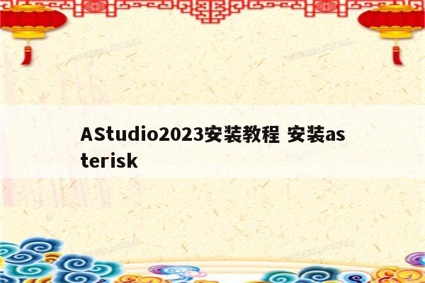 AStudio2023安装教程 安装asterisk