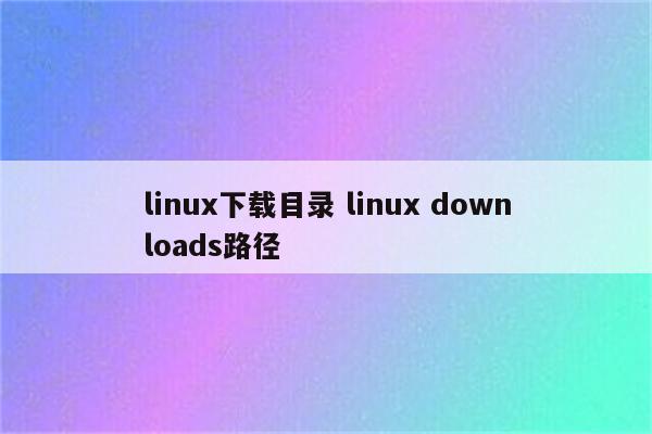 linux下载目录 linux downloads路径