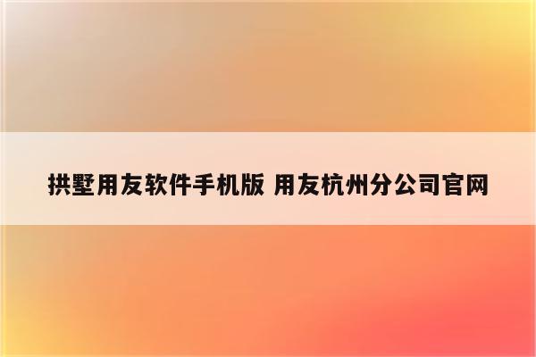 拱墅用友软件手机版 用友杭州分公司官网