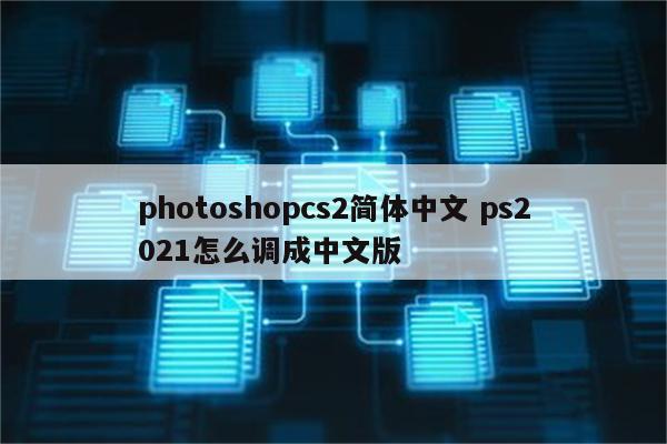 photoshopcs2简体中文 ps2021怎么调成中文版