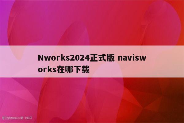 Nworks2024正式版 navisworks在哪下载