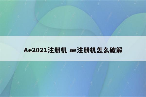 Ae2021注册机 ae注册机怎么破解