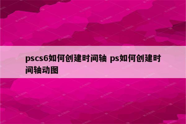 pscs6如何创建时间轴 ps如何创建时间轴动图