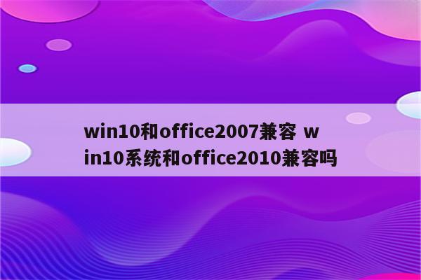 win10和office2007兼容 win10系统和office2010兼容吗