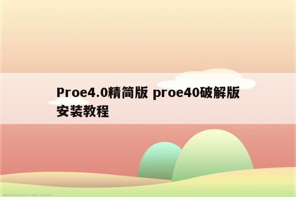 Proe4.0精简版 proe40破解版安装教程