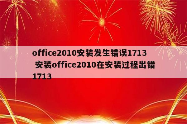 office2010安装发生错误1713 安装office2010在安装过程出错1713