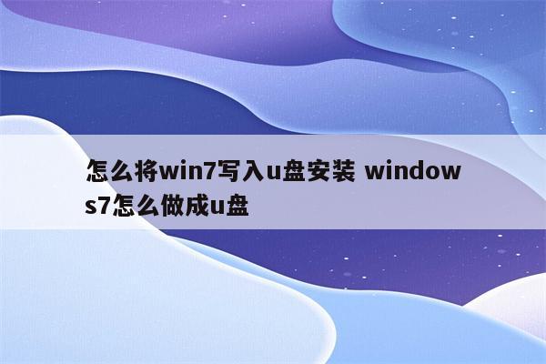 怎么将win7写入u盘安装 windows7怎么做成u盘