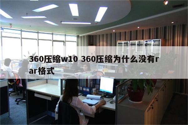 360压缩w10 360压缩为什么没有rar格式