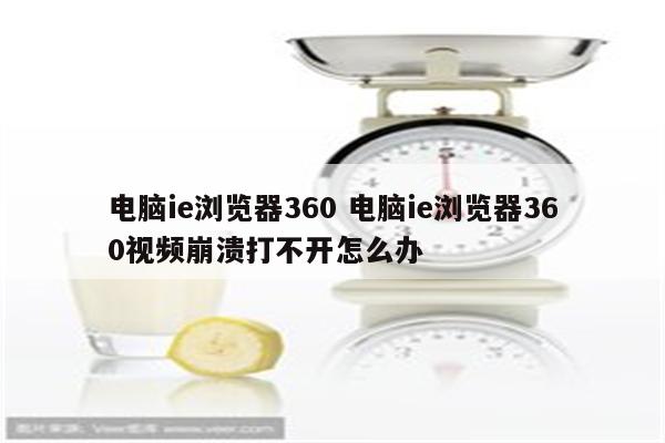 电脑ie浏览器360 电脑ie浏览器360视频崩溃打不开怎么办