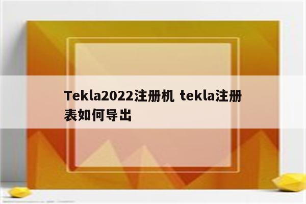 Tekla2022注册机 tekla注册表如何导出