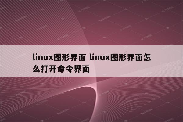 linux图形界面 linux图形界面怎么打开命令界面