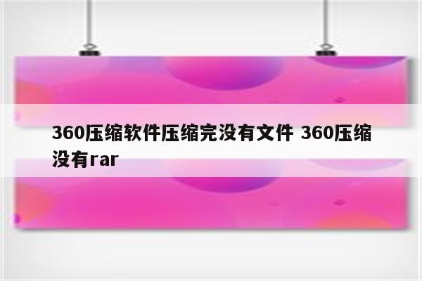 360压缩软件压缩完没有文件 360压缩没有rar