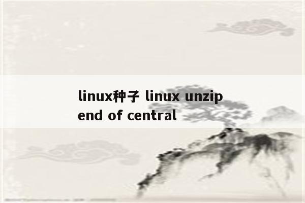 linux种子 linux unzip end of central