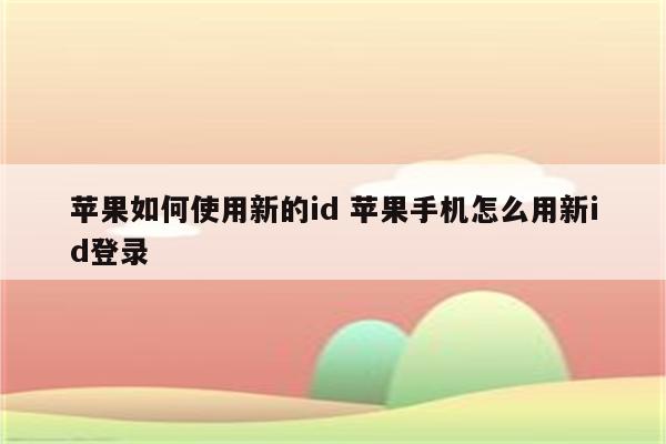 苹果如何使用新的id 苹果手机怎么用新id登录