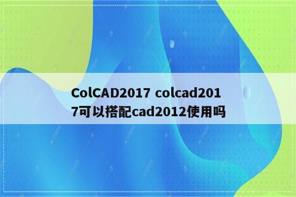 ColCAD2017 colcad2017可以搭配cad2012使用吗