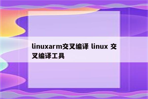 linuxarm交叉编译 linux 交叉编译工具