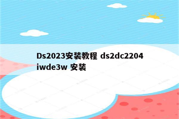 Ds2023安装教程 ds2dc2204iwde3w 安装