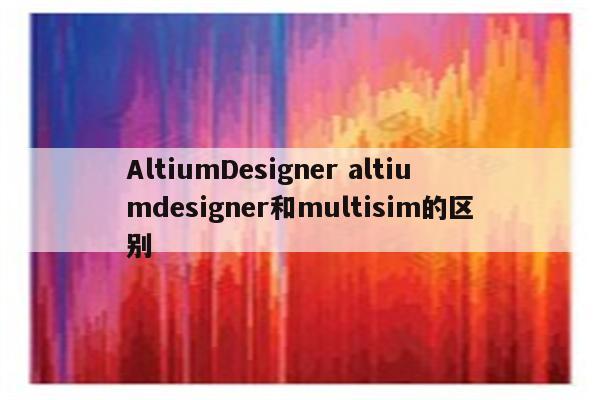 AltiumDesigner altiumdesigner和multisim的区别