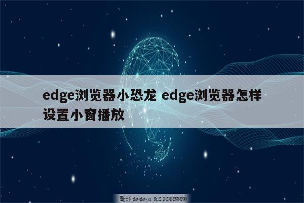 edge浏览器小恐龙 edge浏览器怎样设置小窗播放