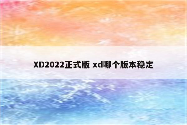 XD2022正式版 xd哪个版本稳定