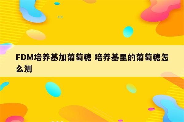 FDM培养基加葡萄糖 培养基里的葡萄糖怎么测