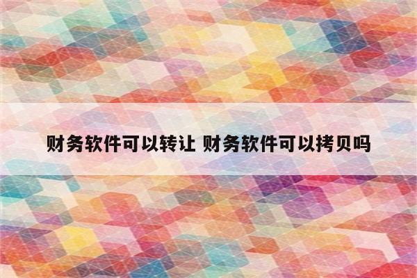 财务软件可以转让 财务软件可以拷贝吗