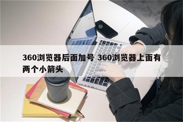 360浏览器后面加号 360浏览器上面有两个小箭头