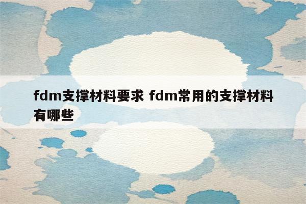 fdm支撑材料要求 fdm常用的支撑材料有哪些