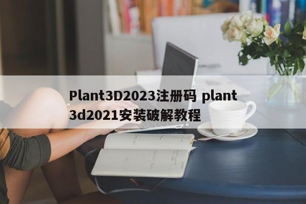 Plant3D2023注册码 plant3d2021安装破解教程