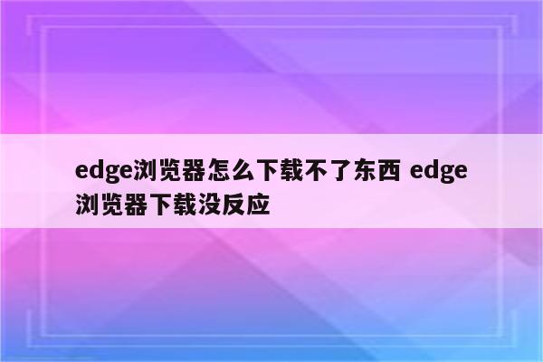 edge浏览器怎么下载不了东西 edge浏览器下载没反应