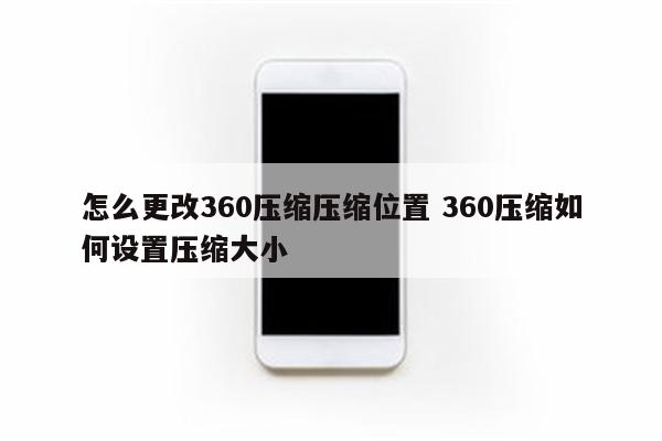 怎么更改360压缩压缩位置 360压缩如何设置压缩大小