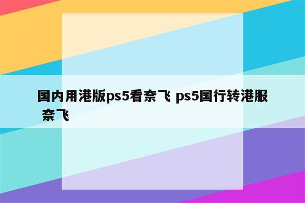 国内用港版ps5看奈飞 ps5国行转港服 奈飞