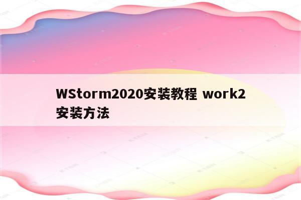 WStorm2020安装教程 work2安装方法