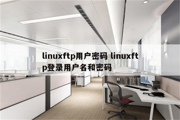 linuxftp用户密码 linuxftp登录用户名和密码