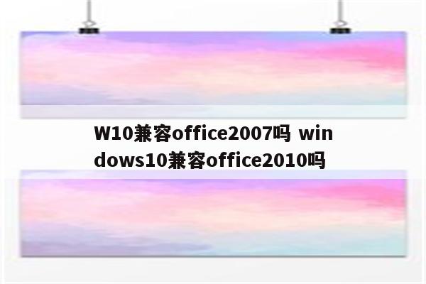 W10兼容office2007吗 windows10兼容office2010吗