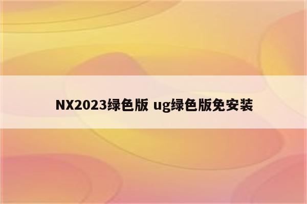 NX2023绿色版 ug绿色版免安装