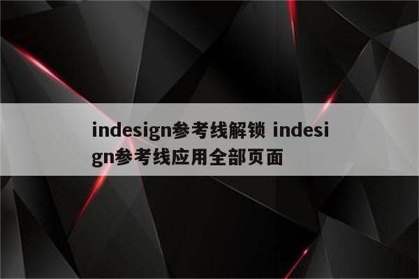 indesign参考线解锁 indesign参考线应用全部页面