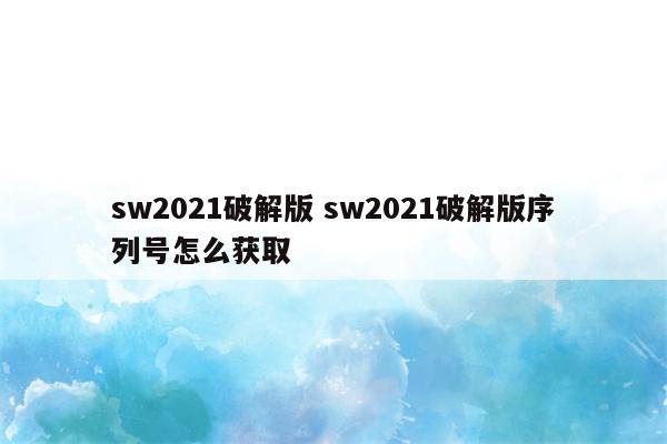 sw2021破解版 sw2021破解版序列号怎么获取