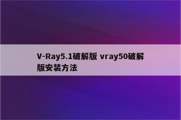 V-Ray5.1破解版 vray50破解版安装方法