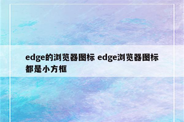 edge的浏览器图标 edge浏览器图标都是小方框