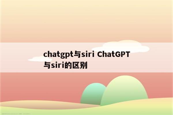 chatgpt与siri ChatGPT与siri的区别