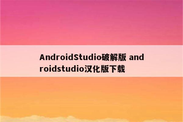 AndroidStudio破解版 androidstudio汉化版下载