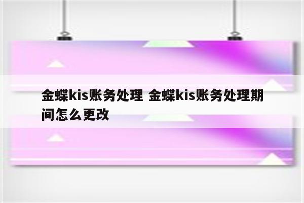 金蝶kis账务处理 金蝶kis账务处理期间怎么更改