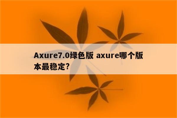 Axure7.0绿色版 axure哪个版本最稳定?