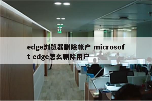 edge浏览器删除帐户 microsoft edge怎么删除用户